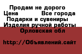 Продам не дорого › Цена ­ 8 500 - Все города Подарки и сувениры » Изделия ручной работы   . Орловская обл.